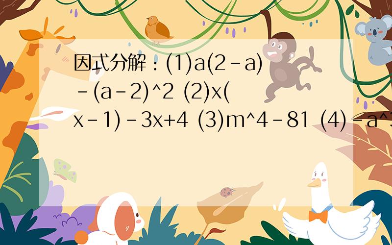 因式分解：(1)a(2-a)-(a-2)^2 (2)x(x-1)-3x+4 (3)m^4-81 (4)-a^3+a^2b-1/4ab^2