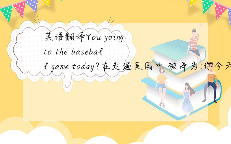 英语翻译You going to the baseball game today?在走遍美国中 被译为:你今天要去看棒球比赛吗?为什么不译为 参加棒球比赛.