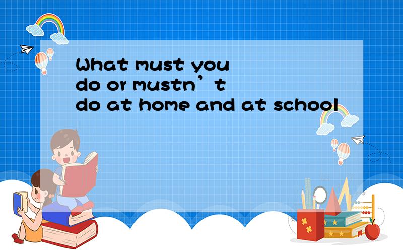 What must you do or mustn’t do at home and at school