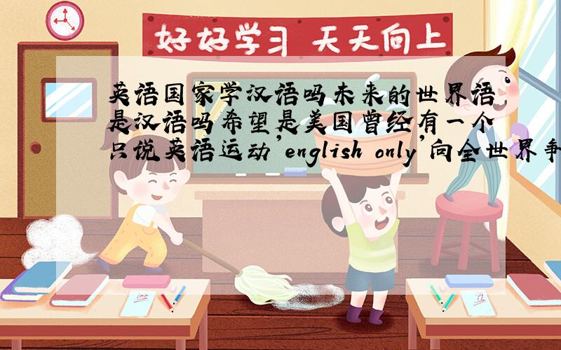 英语国家学汉语吗未来的世界语是汉语吗希望是美国曾经有一个只说英语运动'english only'向全世界争求意见。