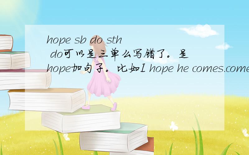 hope sb do sth do可以是三单么写错了。是hope加句子。比如I hope he comes.come应该用三单吗