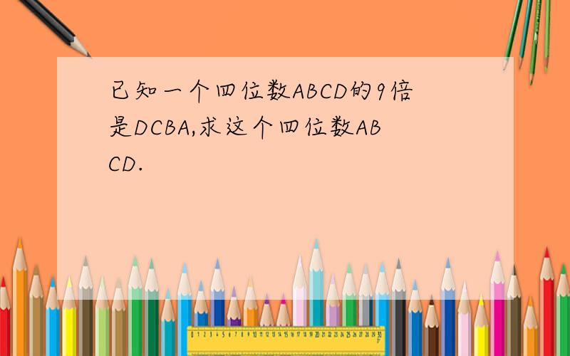 已知一个四位数ABCD的9倍是DCBA,求这个四位数ABCD.