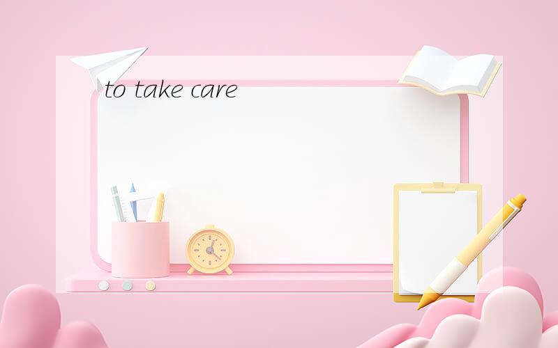 to take care