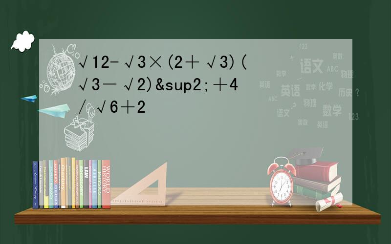√12-√3×(2＋√3)(√3－√2)²＋4／√6＋2