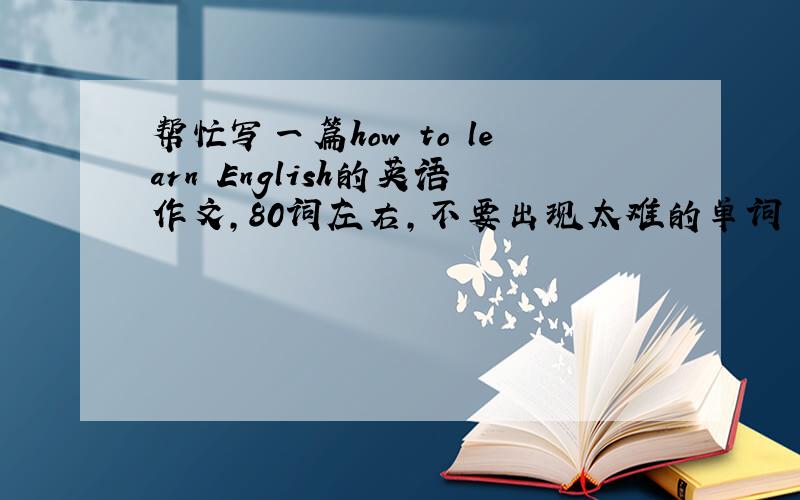帮忙写一篇how to learn English的英语作文,80词左右,不要出现太难的单词