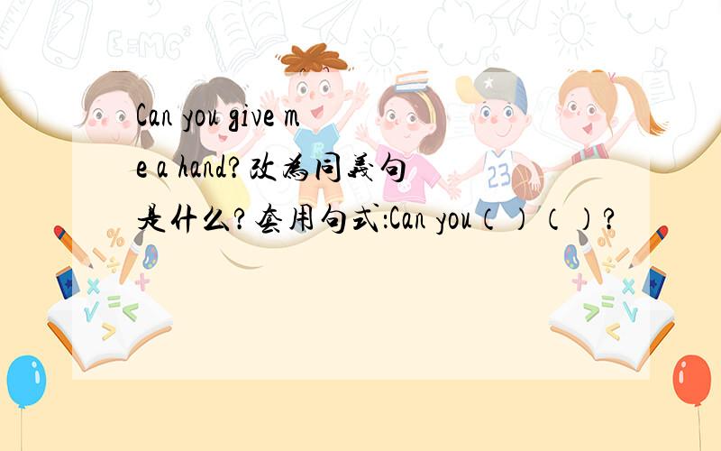 Can you give me a hand?改为同义句是什么?套用句式：Can you（）（）?