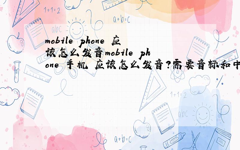 mobile phone 应该怎么发音mobile phone 手机 应该怎么发音?需要音标和中文注音   谢谢~
