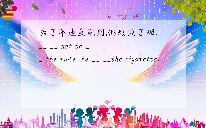 为了不违反规则,他熄灭了烟.__ __ not to __ the rule ,he __ __the cigarette.