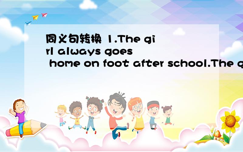同义句转换 1.The girl always goes home on foot after school.The girl always_ _after school.