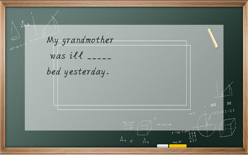 My grandmother was ill _____bed yesterday.
