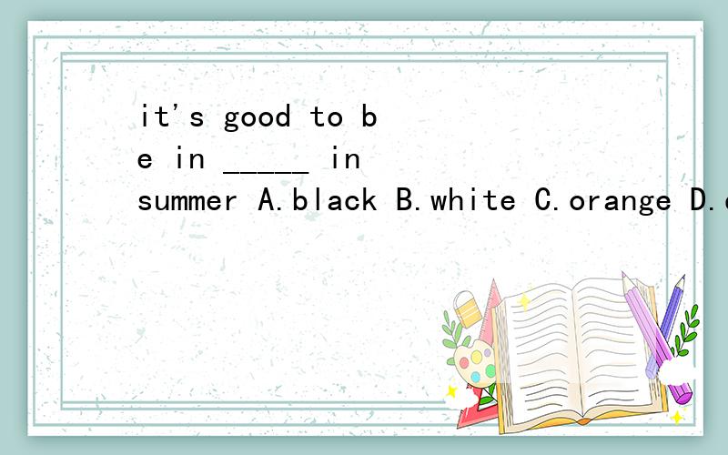 it's good to be in _____ in summer A.black B.white C.orange D.dark blue 选哪个 为什么呢