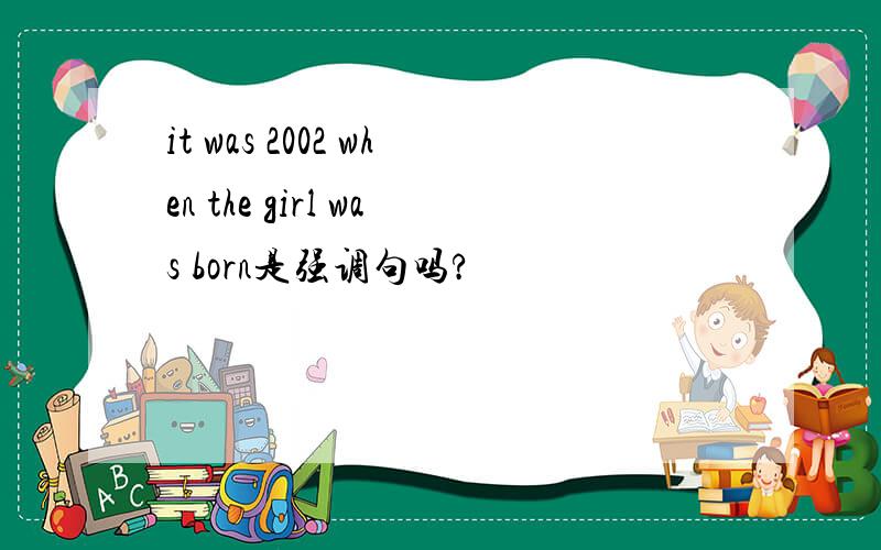 it was 2002 when the girl was born是强调句吗?