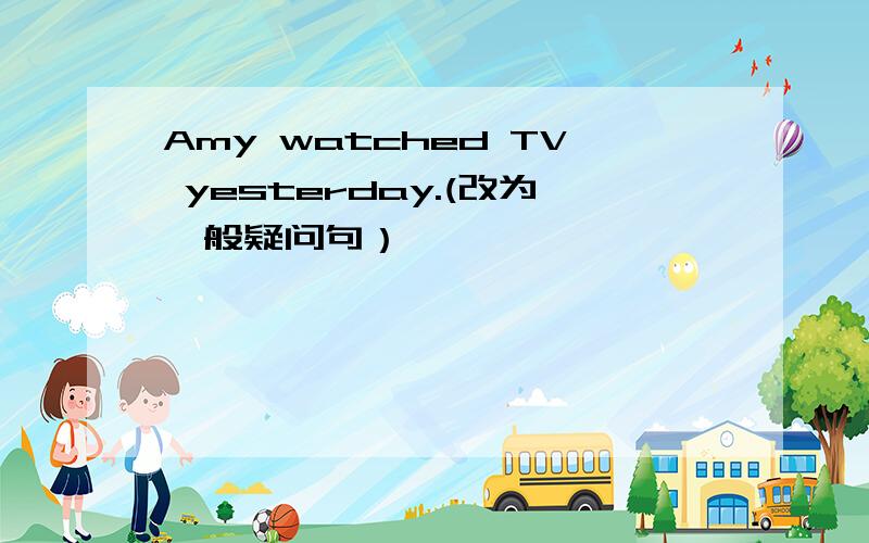 Amy watched TV yesterday.(改为一般疑问句）