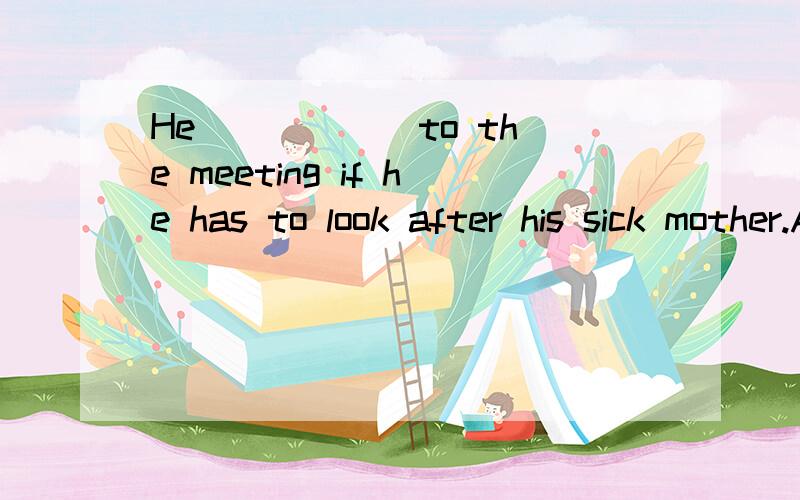 He _____ to the meeting if he has to look after his sick mother.A.needn‘t to comeB.doesn’t need to comeC.doesn‘t need come