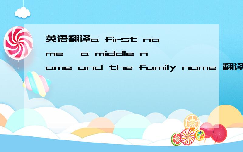 英语翻译a first name ,a middle name and the family name 翻译下