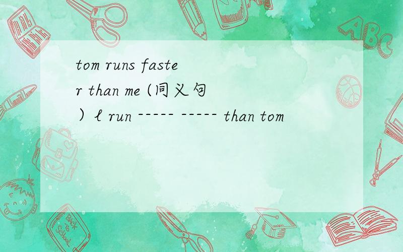 tom runs faster than me (同义句）l run ----- ----- than tom