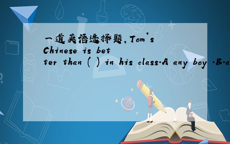 一道英语选择题,Tom's Chinese is better than ( ) in his class.A any boy .B.any of the other .C.that of any boy.D.any other boy's.应该选哪个?为什么 其他的不选又是怎么错了?希望尽早得到您的回答.坐等回答