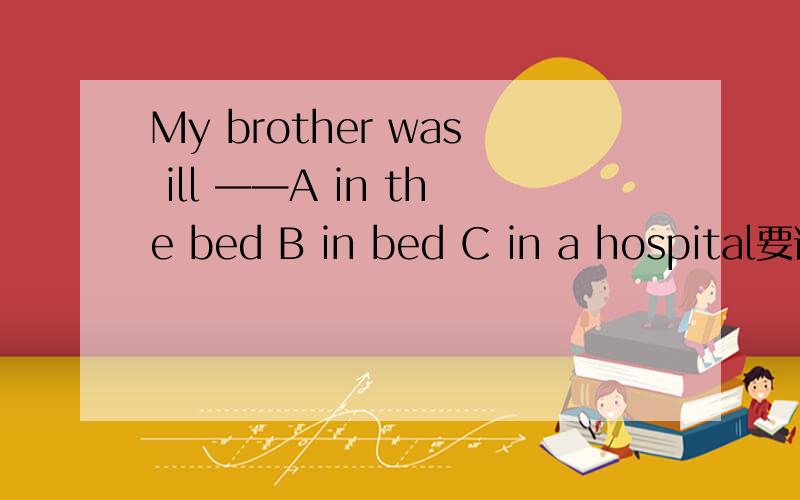 My brother was ill ——A in the bed B in bed C in a hospital要说出三者区别