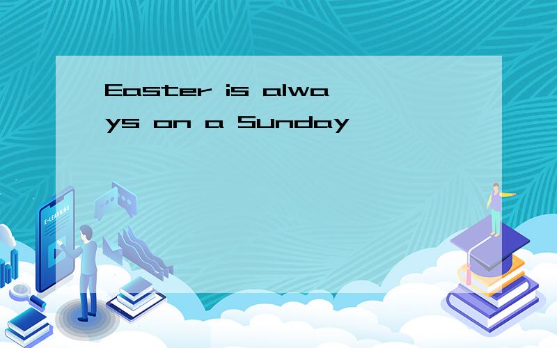 Easter is always on a Sunday