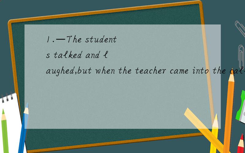 1.—The students talked and laughed,but when the teacher came into the callsroom,they __ their lessons.A.stopped to do B.stopped doing C.stopped D.stop to do 2.—What rule did you __ yesterday?—I __ late for class.A.break,come B.break,arrived C.b