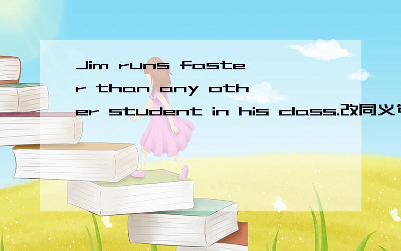 Jim runs faster than any other student in his class.改同义句Jim runs ______ _______ all the students in his class