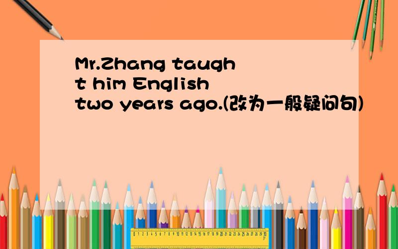 Mr.Zhang taught him English two years ago.(改为一般疑问句)