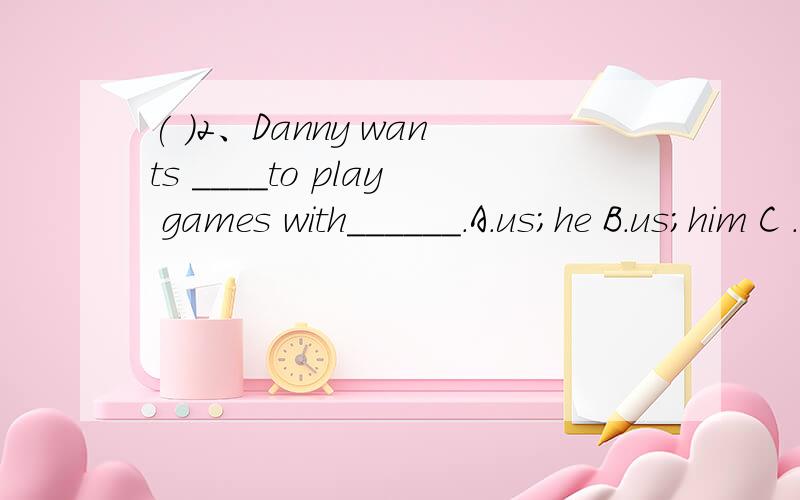 ( )2、Danny wants ____to play games with______.A.us;he B.us;him C .we;him D.we;him