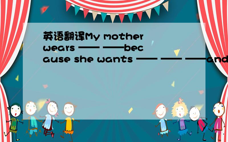 英语翻译My mother wears —— ——because she wants —— —— ——and——横线处填一个单词