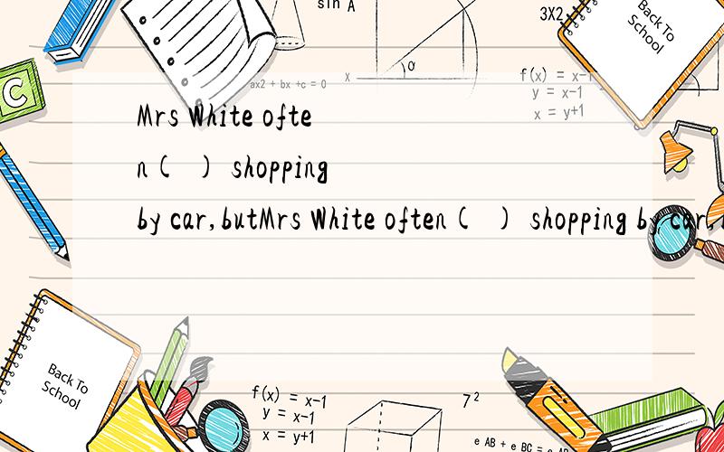 Mrs White often( ) shopping by car,butMrs White often( ) shopping by car,but she ( ) shopping by bus yesterday.( go )