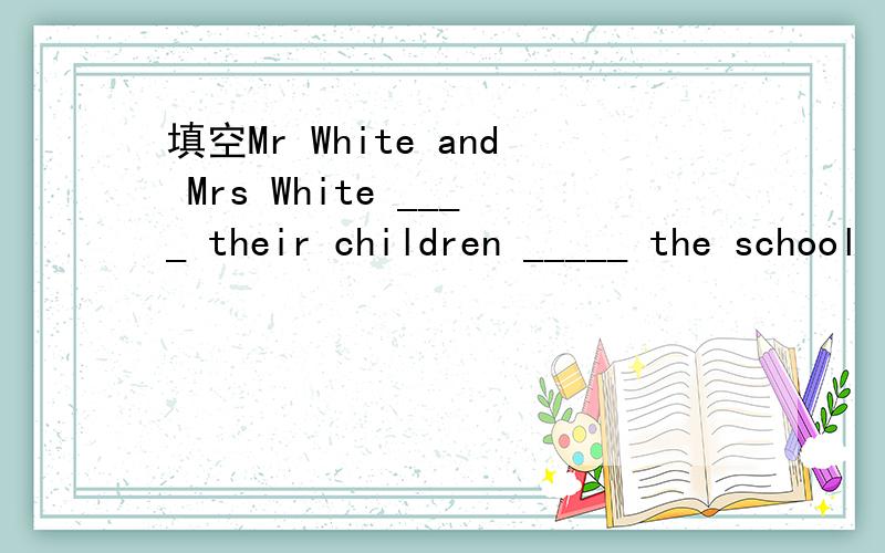 填空Mr White and Mrs White ____ their children _____ the school in the car.Mother cooks supper for the ______.