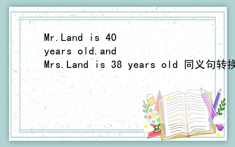 Mr.Land is 40 years old.and Mrs.Land is 38 years old 同义句转换