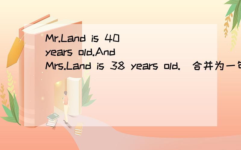 Mr.Land is 40 years old.And Mrs.Land is 38 years old.(合并为一句)Mr.Land is ________ ______ _________than Mrs.Land.