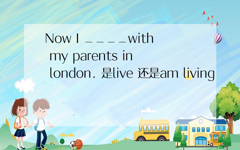 Now I ____with my parents in london. 是live 还是am living