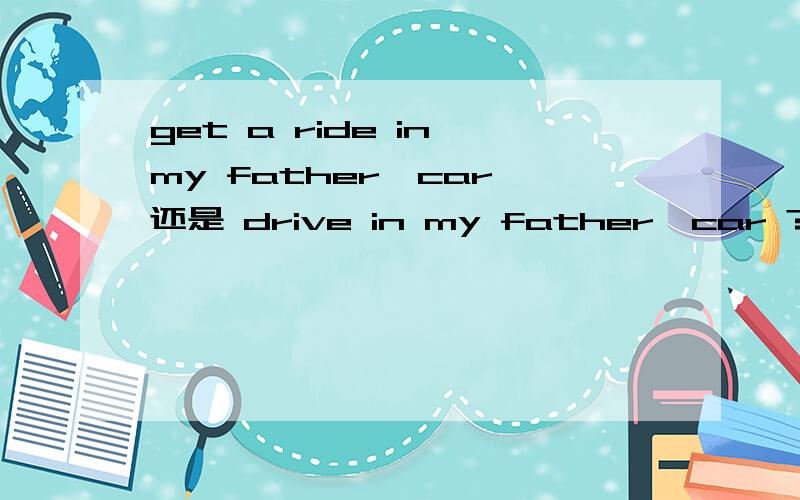 get a ride in my father'car 还是 drive in my father'car ?为什么?