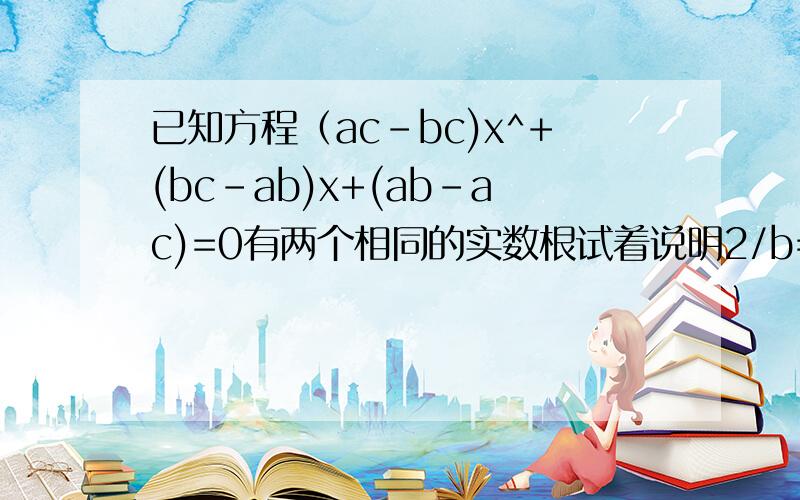 已知方程（ac-bc)x^+(bc-ab)x+(ab-ac)=0有两个相同的实数根试着说明2/b=1/a+1/c 如果好的话给奖金我急用啊******一元二次方程有两相等实根，则△=0[b*(c-a)]^2-4*a(b-c)*c(a-b)=0化简(bc)^2+(ba)^2+2acb^2-4ac(ba-ac+bc