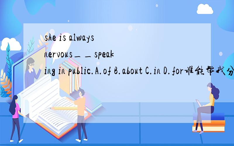 she is always nervous__speaking in public.A.of B.about C.in D.for谁能帮我分析下为什么用about,其他几个为什么不对?