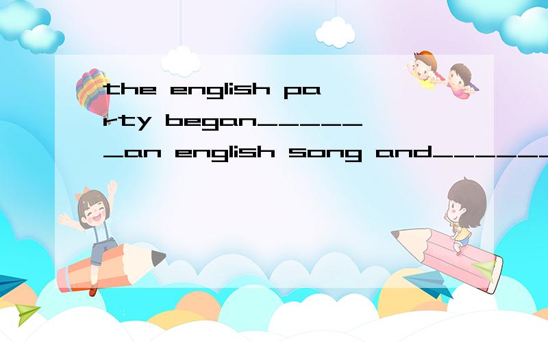 the english party began______an english song and______a piece of piano music.A.with；ended wit...the english party began______an english song and______a piece of piano music.A.with；ended withB.for；ended withC.for；ended withD.with；ended up拜