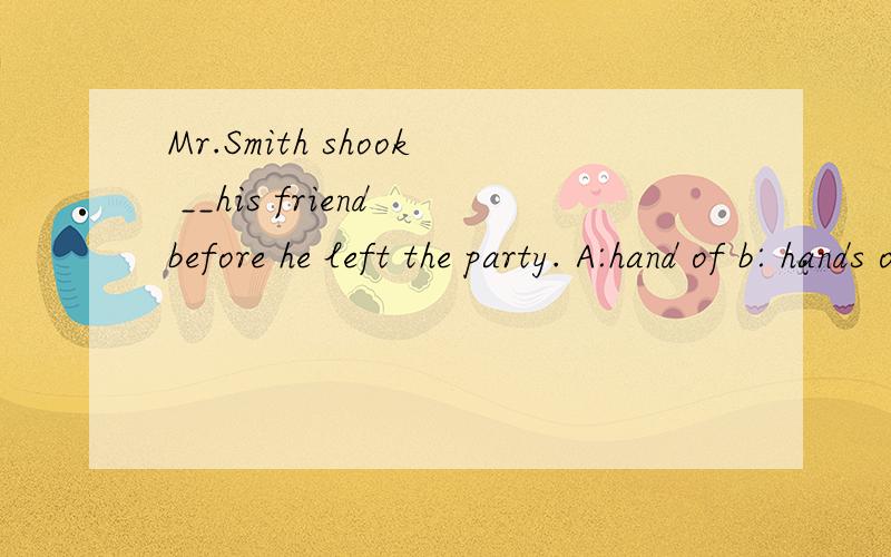 Mr.Smith shook __his friend before he left the party. A:hand of b: hands of c:hands withd:hand with ,这四个词分别是什么意思.