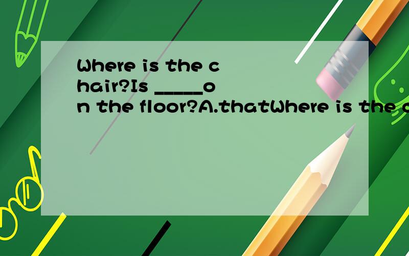 Where is the chair?Is _____on the floor?A.thatWhere is the chair?Is _____on the floor?A.that B.this C.the chair D.it