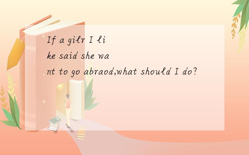 If a gilr I like said she want to go abraod,what should I do?