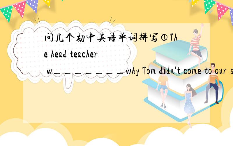 问几个初中英语单词拼写①The head teacher w_______why Tom didn't come to our school that day.②Are you for or a_______the plan.③T________of visitors come to Hangzhou every year.④People use s_________for sending letters