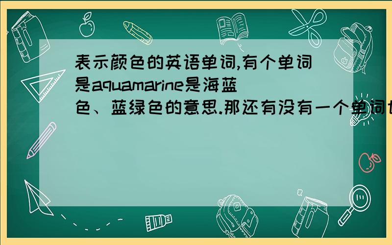 表示颜色的英语单词,有个单词是aquamarine是海蓝色、蓝绿色的意思.那还有没有一个单词也是-marine结尾但是u开头的表示颜色的单词?那除了这些还有没有其他-marine结尾的表示颜色的单词?或者