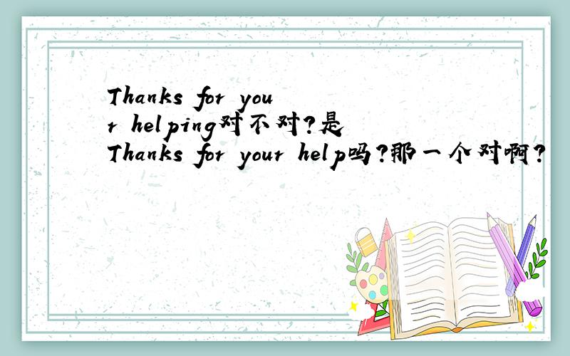 Thanks for your helping对不对?是Thanks for your help吗?那一个对啊?