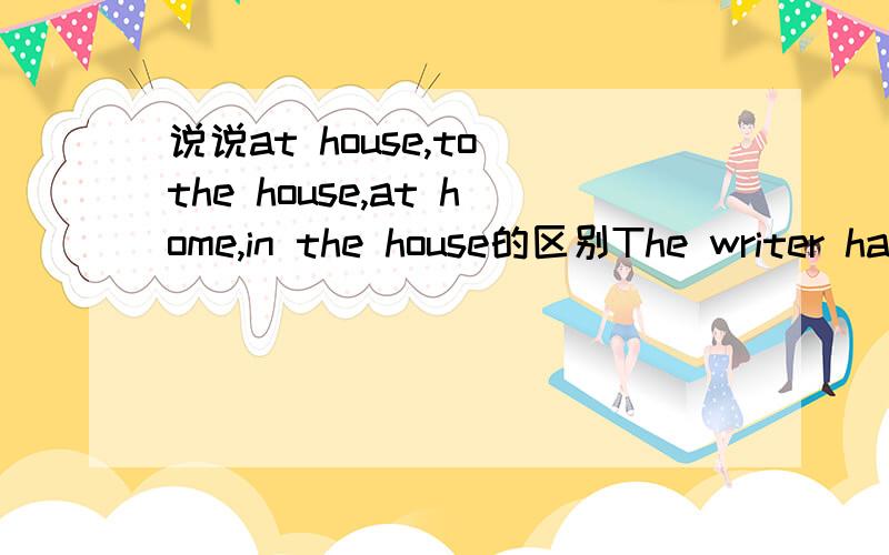 说说at house,to the house,at home,in the house的区别The writer has just moved to a new house.She was ______ yesterday.A.at house B.to the house C.at home D.in the house