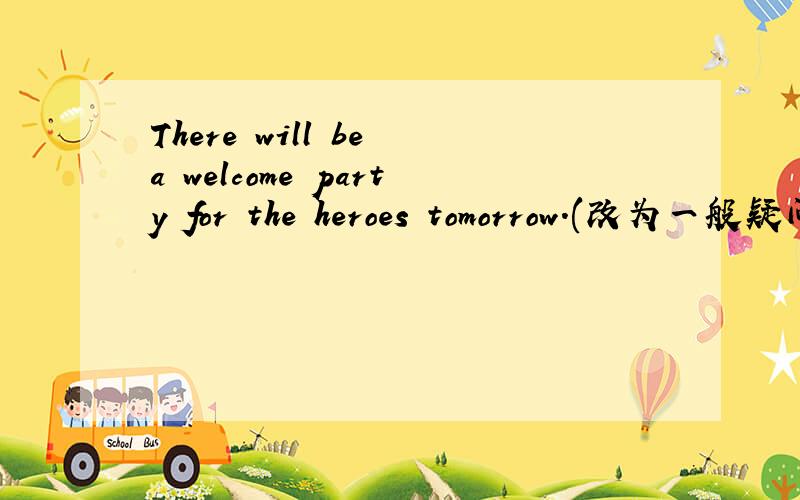 There will be a welcome party for the heroes tomorrow.(改为一般疑问句）