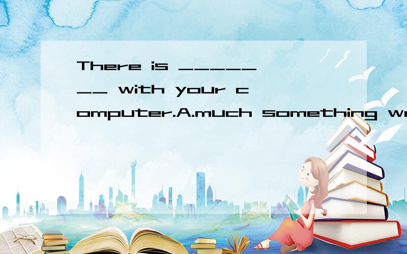 There is _______ with your computer.A.much something wrong B.much wrong somethingC.nothing much wrong D.something wrong much选A还是呢
