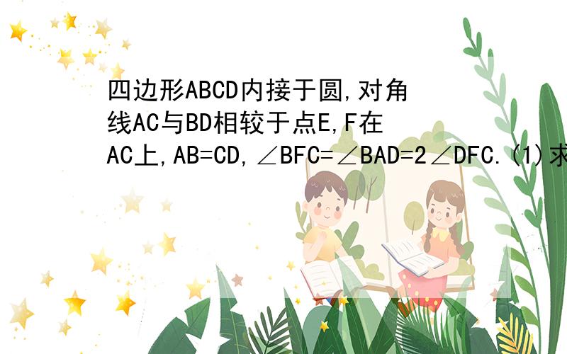 四边形ABCD内接于圆,对角线AC与BD相较于点E,F在AC上,AB=CD,∠BFC=∠BAD=2∠DFC.(1)求证CD⊥DF(2)求证BC=2CD不是AB=CD，应是AB=AD