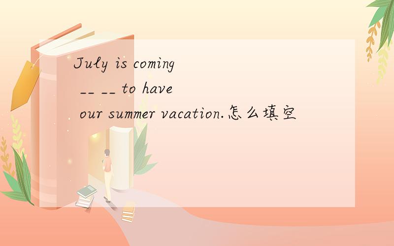 July is coming __ __ to have our summer vacation.怎么填空