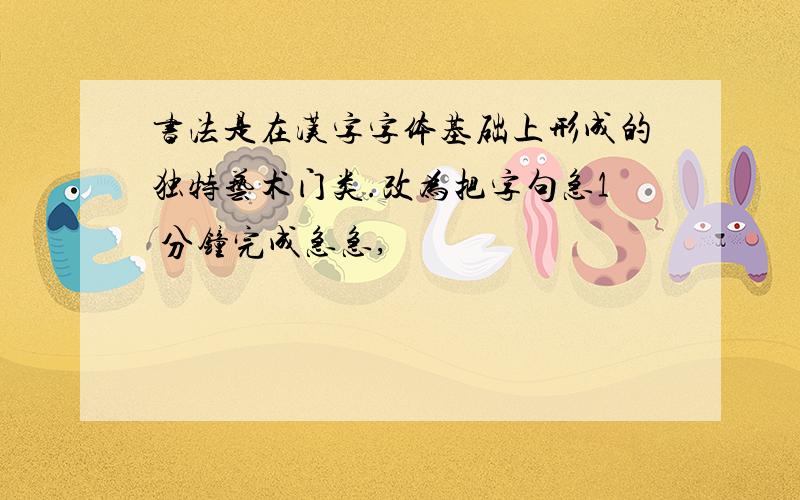书法是在汉字字体基础上形成的独特艺术门类.改为把字句急1 分钟完成急急,