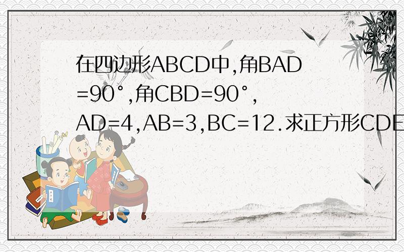 在四边形ABCD中,角BAD=90°,角CBD=90°,AD=4,AB=3,BC=12.求正方形CDEF的面积